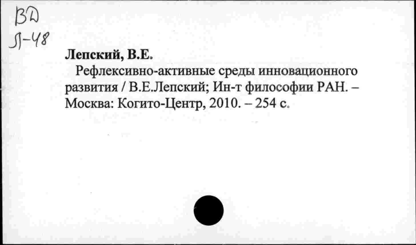 ﻿Ленский, В.Е.
Рефлексивно-активные среды инновационного развития / В.Е.Лепский; Ин-т философии РАН. -Москва: Когито-Центр, 2010. - 254 с.